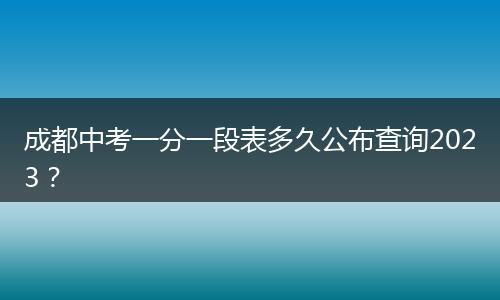 成都中考一分一段表多久公布查询2023？
