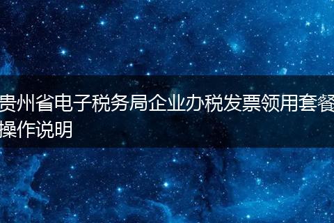 贵州省电子税务局企业办税发票领用套餐操作说明