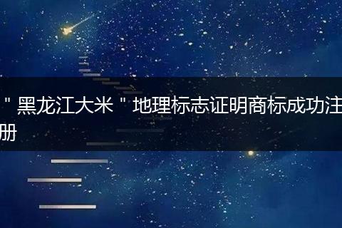 ＂黑龙江大米＂地理标志证明商标成功注册