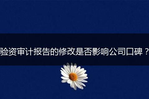 验资审计报告的修改是否影响公司口碑？