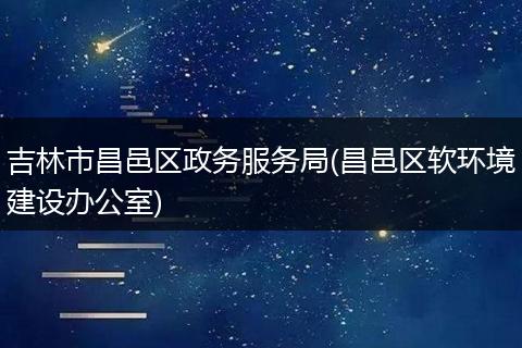 吉林市昌邑区政务服务局(昌邑区软环境建设办公室)