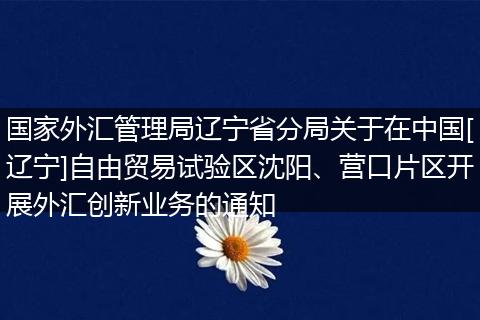 国家外汇管理局辽宁省分局关于在中国[辽宁]自由贸易试验区沈阳、营口片区开展外汇创新业务的通知
