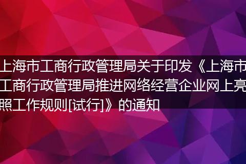 上海市工商行政管理局关于印发《上海市工商行政管理局推进网络经营企业网上亮照工作规则[试行]》的通知