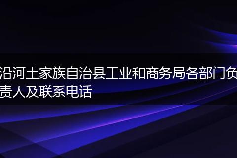 沿河土家族自治县工业和商务局各部门负责人及联系电话