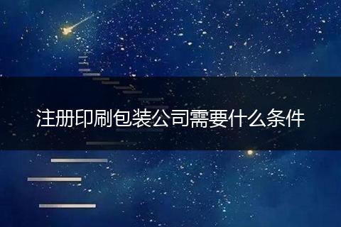 注册印刷包装公司需要什么条件