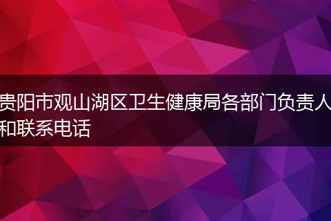 贵阳市观山湖区卫生健康局各部门负责人和联系电话