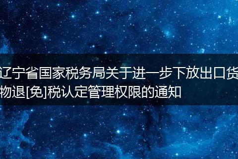 辽宁省国家税务局关于进一步下放出口货物退[免]税认定管理权限的通知