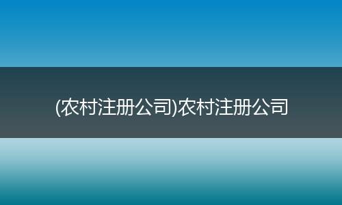 (农村注册公司)农村注册公司