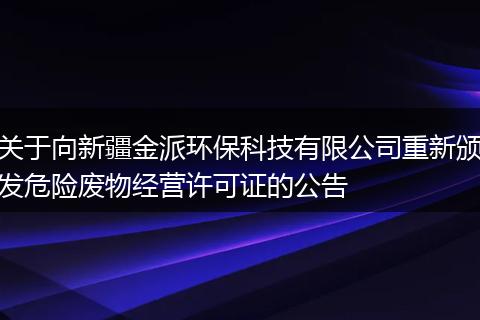关于向新疆金派环保科技有限公司重新颁发危险废物经营许可证的公告