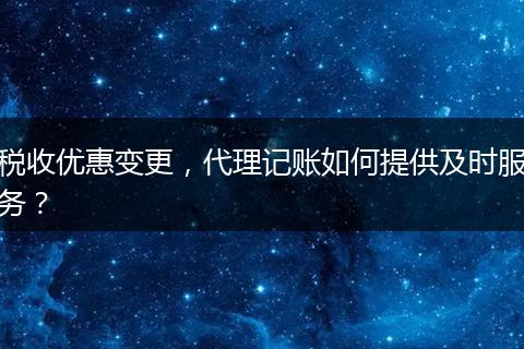 税收优惠变更，代理记账如何提供及时服务？