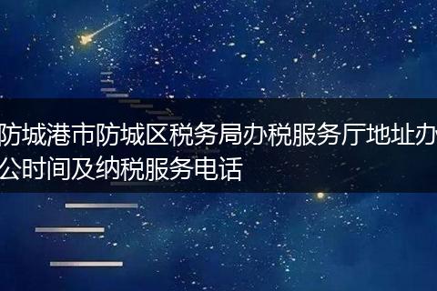防城港市防城区税务局办税服务厅地址办公时间及纳税服务电话