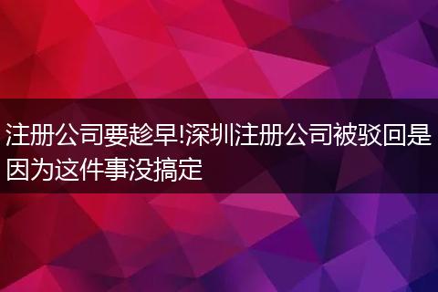 注册公司要趁早!深圳注册公司被驳回是因为这件事没搞定