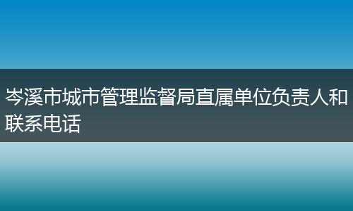 岑溪市城市管理监督局直属单位负责人和联系电话