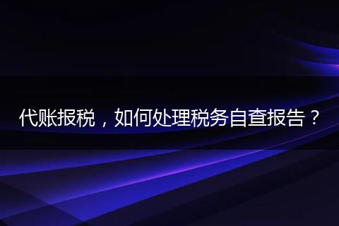 代账报税，如何处理税务自查报告？