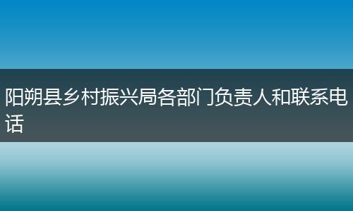 阳朔县乡村振兴局各部门负责人和联系电话