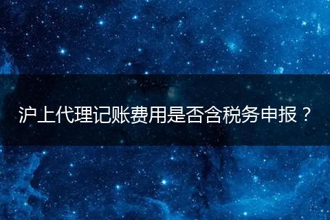 沪上代理记账费用是否含税务申报？