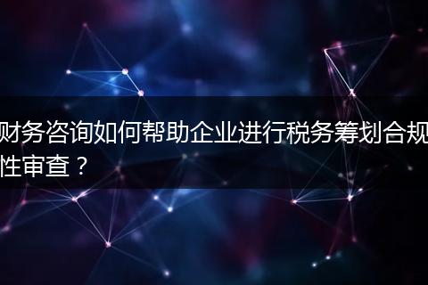 财务咨询如何帮助企业进行税务筹划合规性审查？