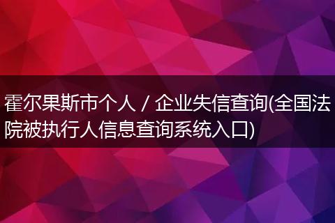 霍尔果斯市个人/企业失信查询(全国法院被执行人信息查询系统入口)