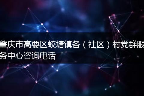 肇庆市高要区蛟塘镇各(社区)村党群服务中心咨询电话