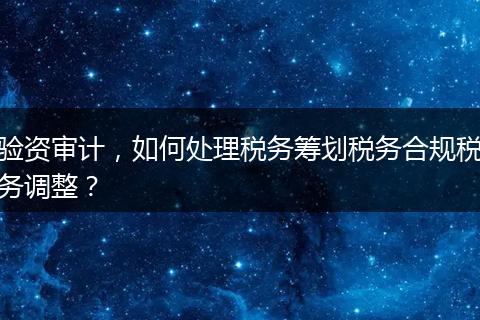 验资审计，如何处理税务筹划税务合规税务调整？