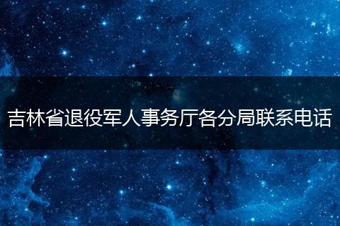 吉林省退役军人事务厅各分局联系电话