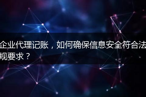 企业代理记账，如何确保信息安全符合法规要求？