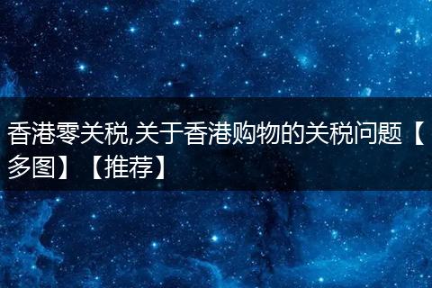香港零关税,关于香港购物的关税问题【多图】【推荐】