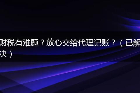 财税有难题?放心交给代理记账?(已解决)