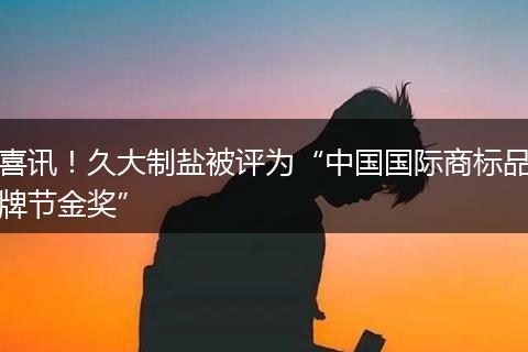 喜讯！久大制盐被评为“中国国际商标品牌节金奖”