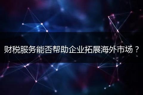 财税服务能否帮助企业拓展海外市场？