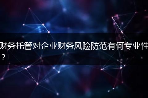 财务托管对企业财务风险防范有何专业性？