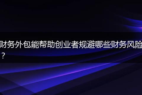 财务外包能帮助创业者规避哪些财务风险？