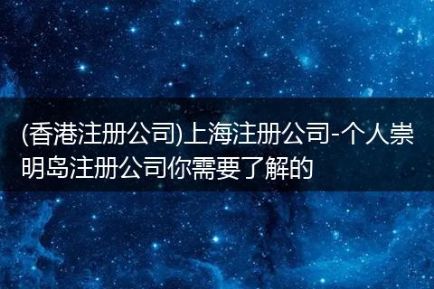 (香港注册公司)上海注册公司-个人崇明岛注册公司你需要了解的