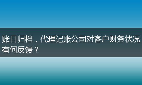 账目归档，代理记账公司对客户财务状况有何反馈？