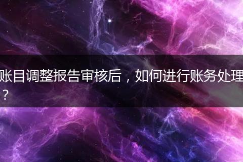 账目调整报告审核后，如何进行账务处理？