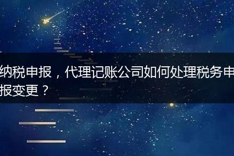 纳税申报，代理记账公司如何处理税务申报变更？