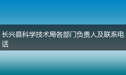 长兴县科学技术局各部门负责人及联系电话