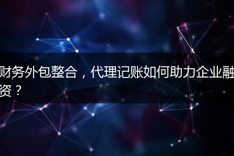 财务外包整合，代理记账如何助力企业融资？