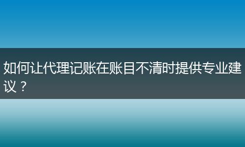 如何让代理记账在账目不清时提供专业建议？