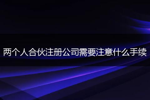 两个人合伙注册公司需要注意什么手续