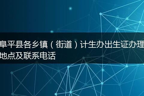 阜平县各乡镇（街道）计生办出生证办理地点及联系电话