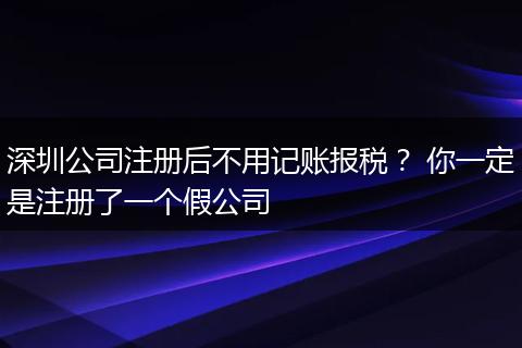 深圳公司注册后不用记账报税? 你一定是注册了一个假公司