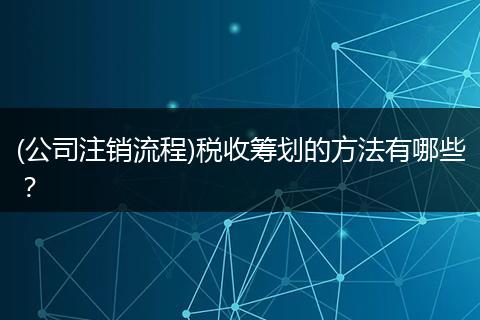 (公司注销流程)税收筹划的方法有哪些？