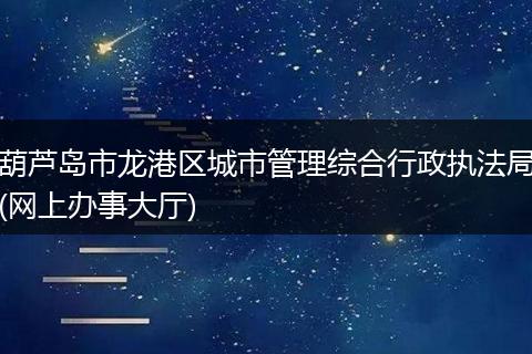 葫芦岛市龙港区城市管理综合行政执法局(网上办事大厅)
