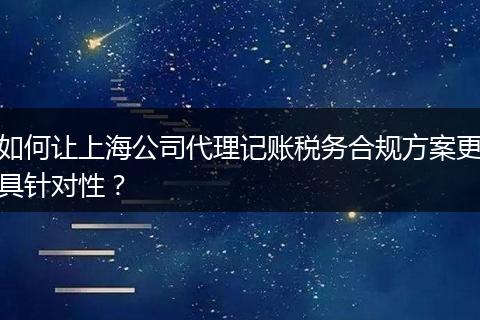 如何让上海公司代理记账税务合规方案更具针对性？