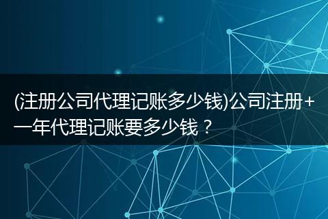 (注册公司代理记账多少钱)公司注册+一年代理记账要多少钱？