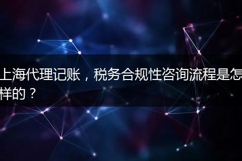 上海代理记账，税务合规性咨询流程是怎样的？