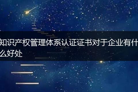 知识产权管理体系认证证书对于企业有什么好处