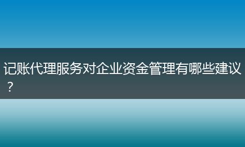 记账代理服务对企业资金管理有哪些建议？