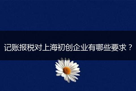 记账报税对上海初创企业有哪些要求？